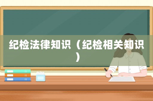 紀檢法律知識（紀檢相關知識）