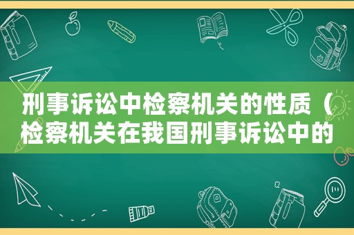 刑事訴訟中檢察機(jī)關(guān)的性質(zhì)（檢察機(jī)關(guān)在我國刑事訴訟中的地位和作用）