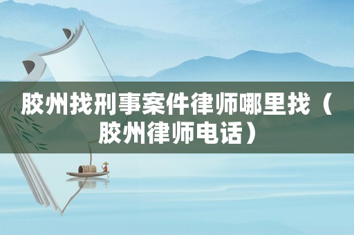 膠州找刑事案件律師哪里找（膠州律師電話）