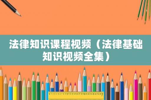 法律知識(shí)課程視頻（法律基礎(chǔ)知識(shí)視頻全集）
