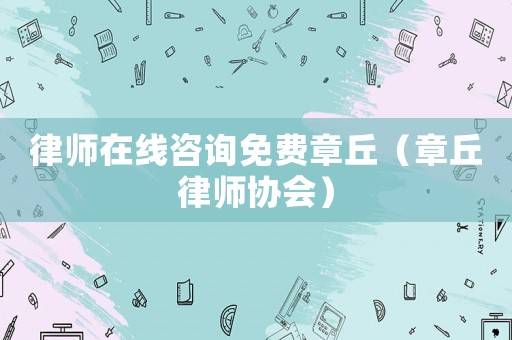 律師在線咨詢免費章丘（章丘律師協會）