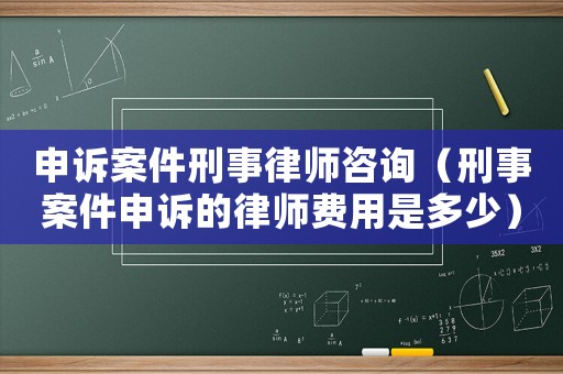 申訴案件刑事律師咨詢（刑事案件申訴的律師費用是多少）
