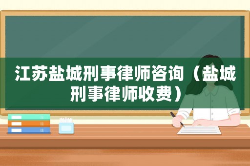 江蘇鹽城刑事律師咨詢（鹽城刑事律師收費）