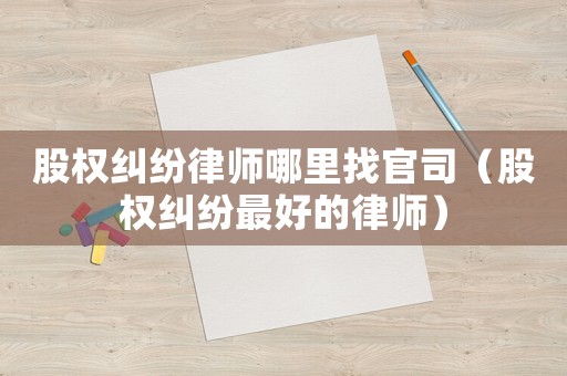 股權(quán)糾紛律師哪里找官司（股權(quán)糾紛最好的律師）