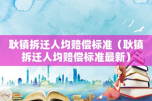 耿鎮拆遷人均賠償標準（耿鎮拆遷人均賠償標準最新）