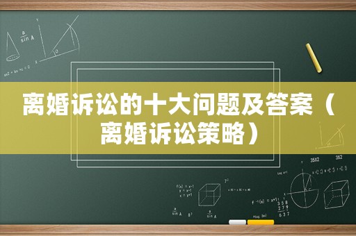 離婚訴訟的十大問題及答案（離婚訴訟策略）