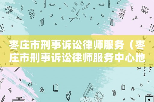 棗莊市刑事訴訟律師服務(wù)（棗莊市刑事訴訟律師服務(wù)中心地址）