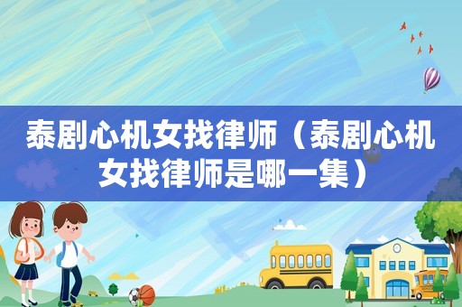 泰劇心機女找律師（泰劇心機女找律師是哪一集）