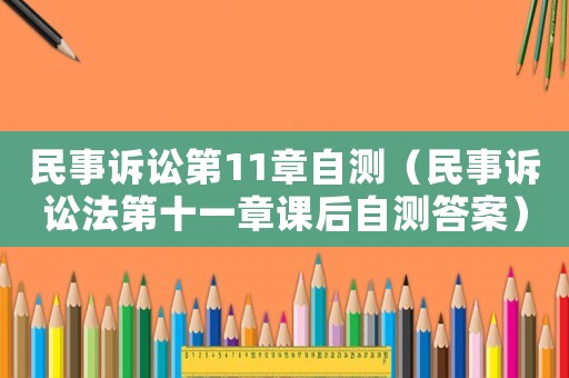 民事訴訟第11章自測（民事訴訟法第十一章課后自測答案）