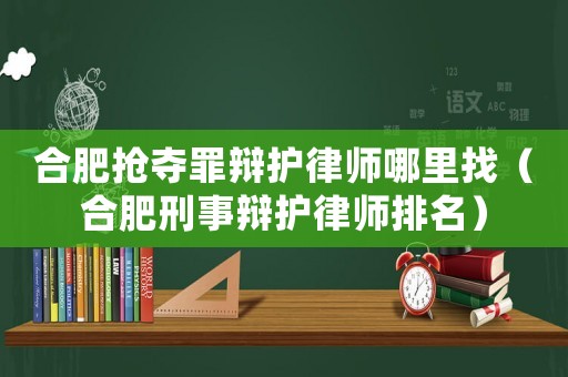 合肥搶奪罪辯護律師哪里找（合肥刑事辯護律師排名）