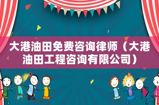 大港油田免費咨詢律師（大港油田工程咨詢有限公司）