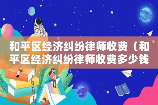 和平區經濟糾紛律師收費（和平區經濟糾紛律師收費多少錢）