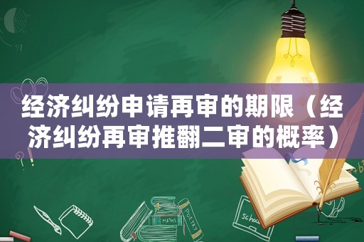 經濟糾紛申請再審的期限（經濟糾紛再審推翻二審的概率）