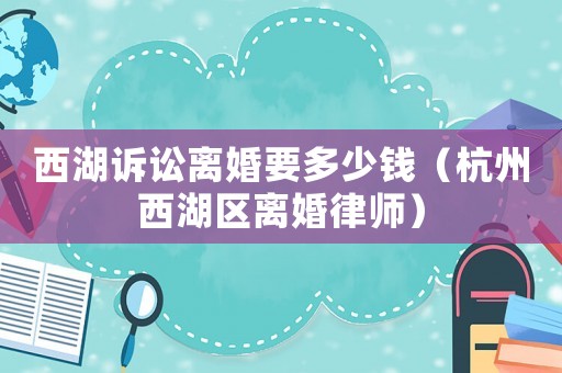 西湖訴訟離婚要多少錢（杭州西湖區離婚律師）