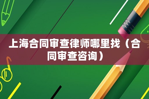 上海合同審查律師哪里找（合同審查咨詢）