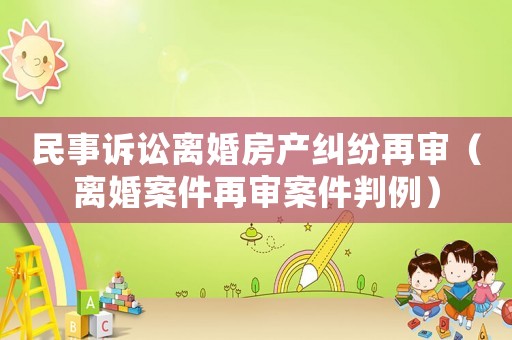 民事訴訟離婚房產(chǎn)糾紛再審（離婚案件再審案件判例）