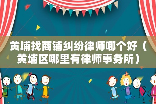 黃埔找商鋪糾紛律師哪個好（黃埔區哪里有律師事務所）