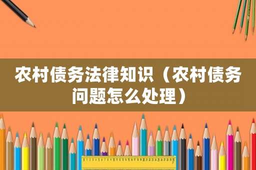 農村債務法律知識（農村債務問題怎么處理）