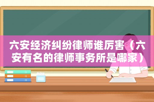 六安經(jīng)濟糾紛律師誰厲害（六安有名的律師事務(wù)所是哪家）