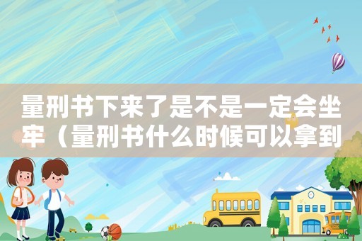 量刑書下來(lái)了是不是一定會(huì)坐牢（量刑書什么時(shí)候可以拿到）