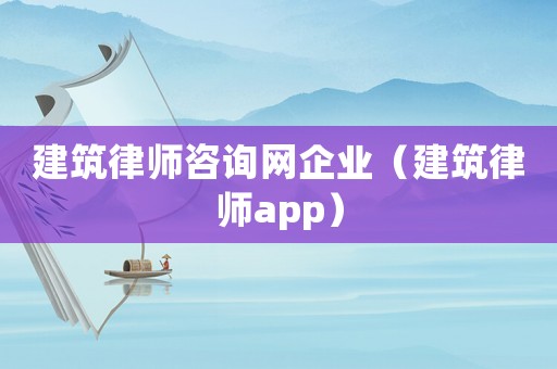 建筑律師咨詢網(wǎng)企業(yè)（建筑律師app）