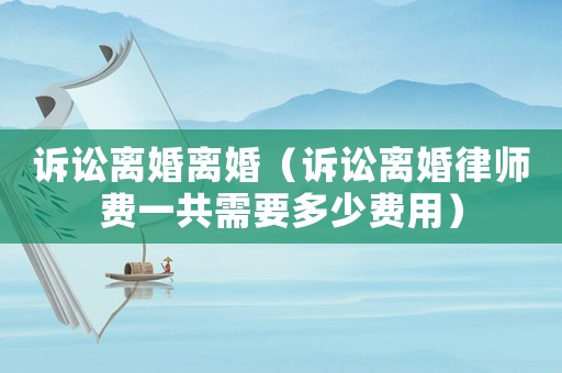訴訟離婚離婚（訴訟離婚律師費一共需要多少費用）