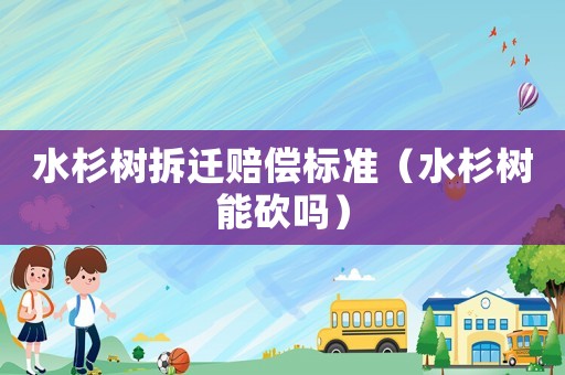 水杉樹拆遷賠償標(biāo)準(zhǔn)（水杉樹能砍嗎）
