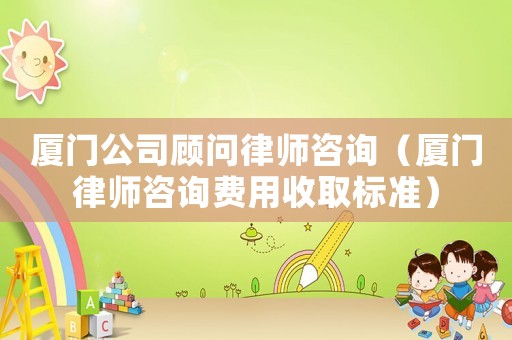 廈門公司顧問律師咨詢（廈門律師咨詢費用收取標(biāo)準(zhǔn)）