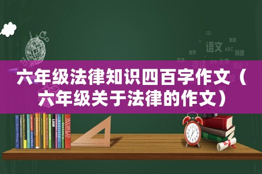 六年級法律知識四百字作文（六年級關(guān)于法律的作文）