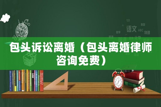 包頭訴訟離婚（包頭離婚律師咨詢免費）