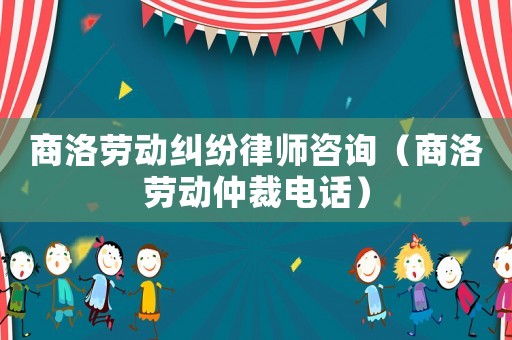 商洛勞動糾紛律師咨詢（商洛勞動仲裁電話）