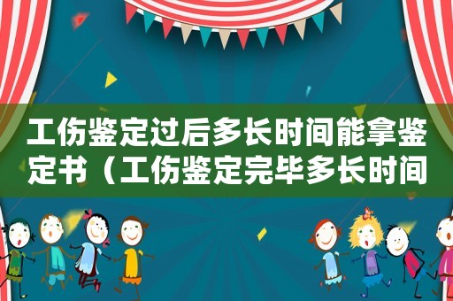 工傷鑒定過后多長時間能拿鑒定書（工傷鑒定完畢多長時間能知道結果）