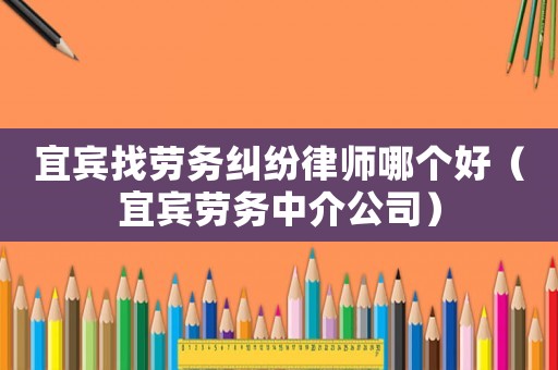 宜賓找勞務糾紛律師哪個好（宜賓勞務中介公司）