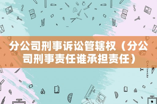 分公司刑事訴訟管轄權（分公司刑事責任誰承擔責任）