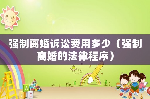 強制離婚訴訟費用多少（強制離婚的法律程序）