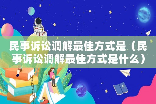 民事訴訟調解最佳方式是（民事訴訟調解最佳方式是什么）