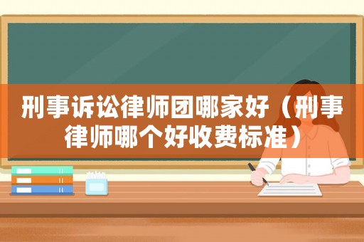 刑事訴訟律師團哪家好（刑事律師哪個好收費標準）