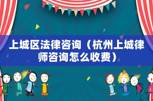 上城區法律咨詢（杭州上城律師咨詢怎么收費）