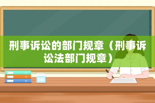 刑事訴訟的部門規(guī)章（刑事訴訟法部門規(guī)章）