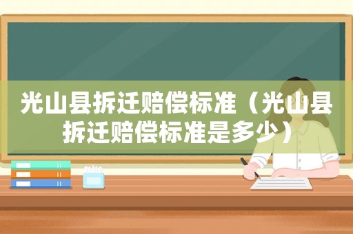 光山縣拆遷賠償標準（光山縣拆遷賠償標準是多少）
