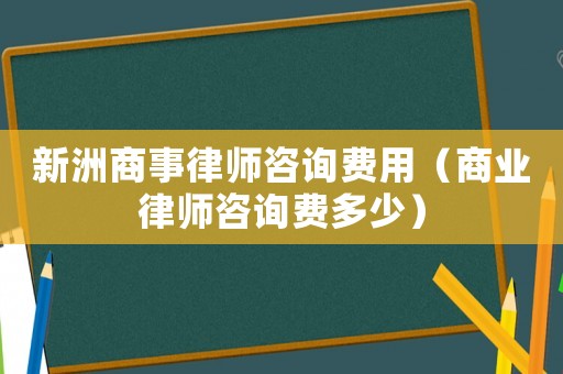 新洲商事律師咨詢費用（商業律師咨詢費多少）