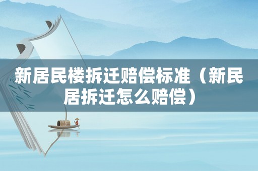新居民樓拆遷賠償標準（新民居拆遷怎么賠償）