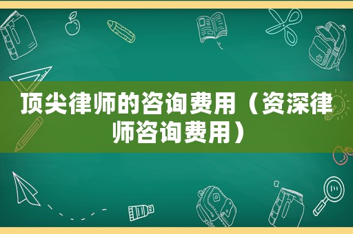 頂尖律師的咨詢費用（資深律師咨詢費用）