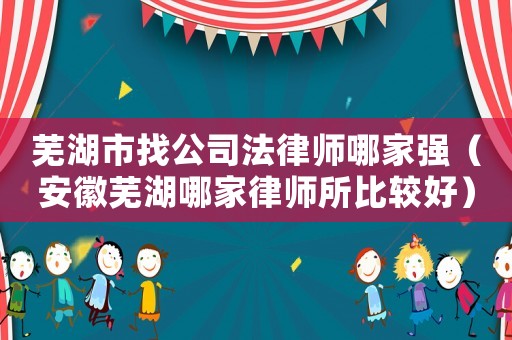 蕪湖市找公司法律師哪家強（安徽蕪湖哪家律師所比較好）