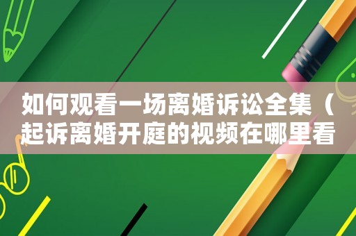 如何觀看一場離婚訴訟全集（起訴離婚開庭的視頻在哪里看）
