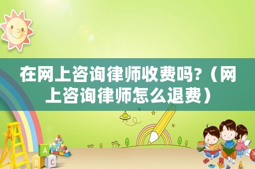 在網(wǎng)上咨詢律師收費嗎?（網(wǎng)上咨詢律師怎么退費）