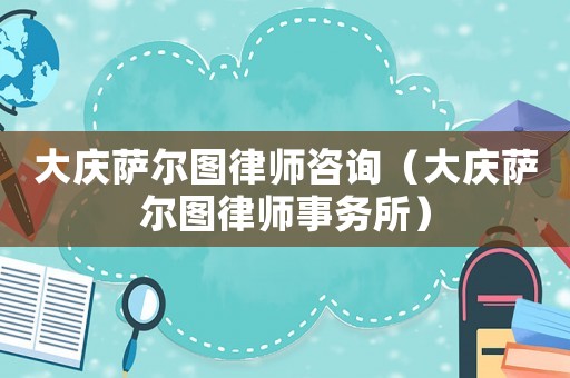 大慶薩爾圖律師咨詢（大慶薩爾圖律師事務(wù)所）