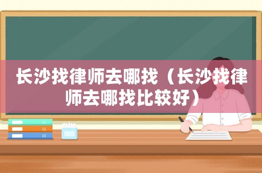 長沙找律師去哪找（長沙找律師去哪找比較好）