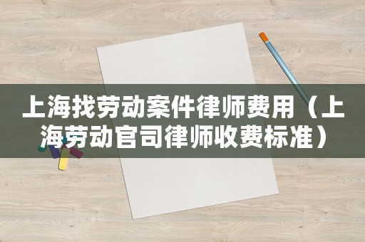 上海找勞動案件律師費用（上海勞動官司律師收費標準）