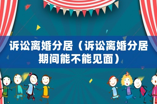 訴訟離婚分居（訴訟離婚分居期間能不能見面）